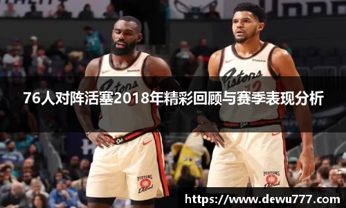 76人对阵活塞2018年精彩回顾与赛季表现分析